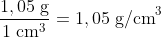 \frac{1,05\; \textup{g}}{1\; \textup{cm}^{3}}=1,05\; \textup{g/cm}^{3}